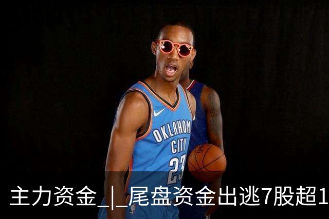 主力资金 | 尾盘资金出逃7股超1亿元