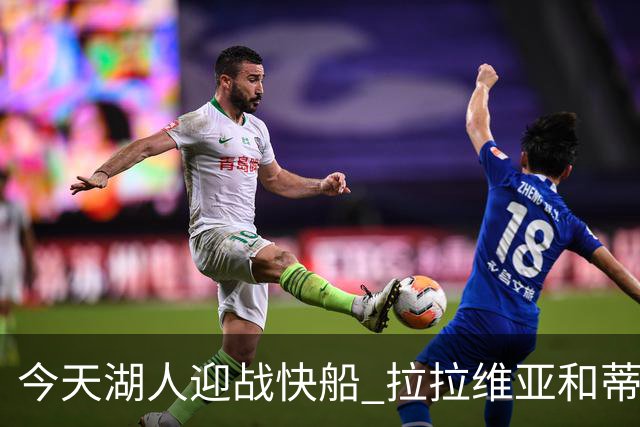 今天湖人迎战快船 拉拉维亚&蒂耶罗&卡尔缺席比赛