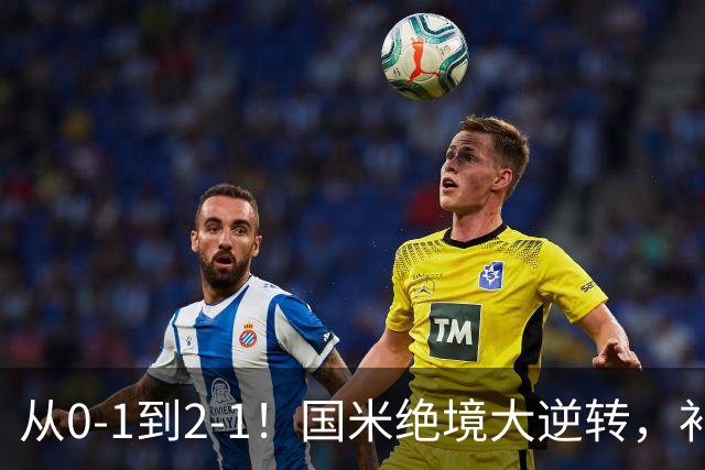 从0-1到2-1！国米绝境大逆转，补时阶段连入2球，球迷：太燃了