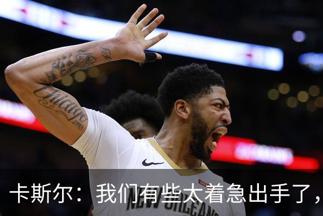 卡斯尔：我们有些太着急出手了，没让对手防守端多付出代价