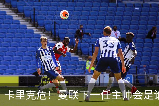卡里克危！曼联下一任主帅会是谁？埃迪·豪 孔蒂 纳帅 小法等6人