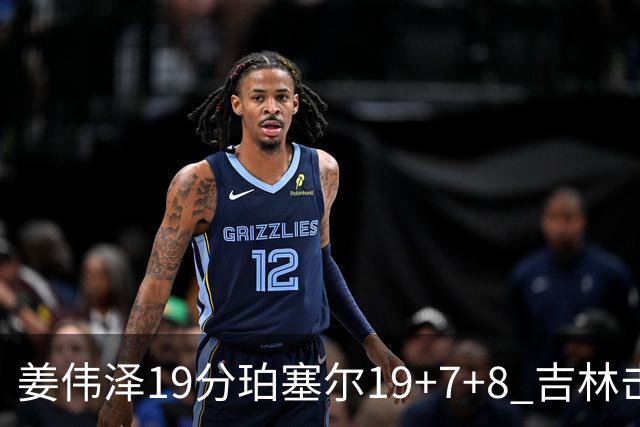 姜伟泽19分珀塞尔19+7+8 吉林击败新疆获赛季首胜