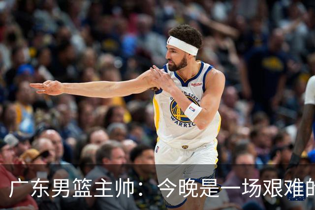 广东男篮主帅：今晚是一场艰难的挑战 上海是联赛最出色的队伍之一