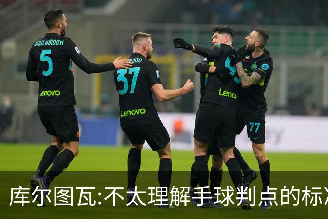 库尔图瓦:不太理解手球判点的标准，本泽马解决问题