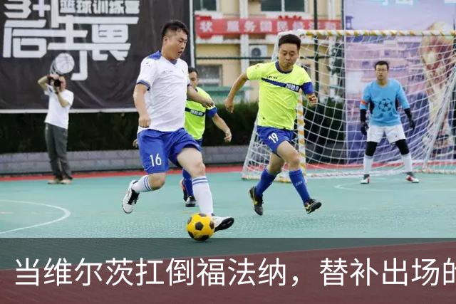 当维尔茨扛倒福法纳，替补出场的他起变化了？