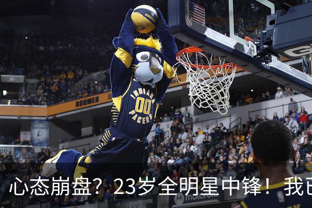 心态崩盘？23岁全明星中锋！我已经死了！到底怎么了？