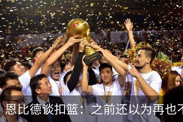 恩比德谈扣篮：之前还以为再也不能扣了 感觉像是被附体一般