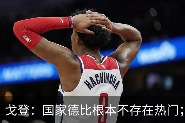 戈登：国家德比根本不存在热门；我给自己在巴萨打7.5分