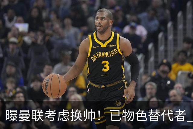 曝曼联考虑换帅！已物色替代者 3大待业名帅竞争 高层欲挖角英超2队