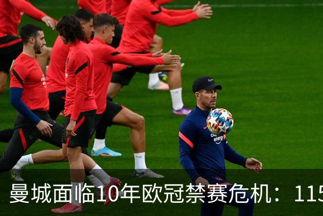 曼城面临10年欧冠禁赛危机：115项违规上诉结果引担忧