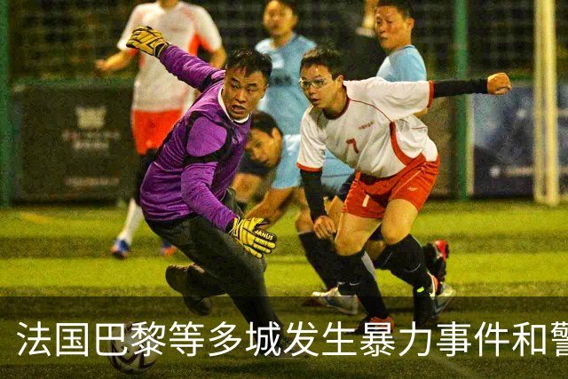 法国巴黎等多城发生暴力事件和警民冲突，外交部发布赴法安全提醒