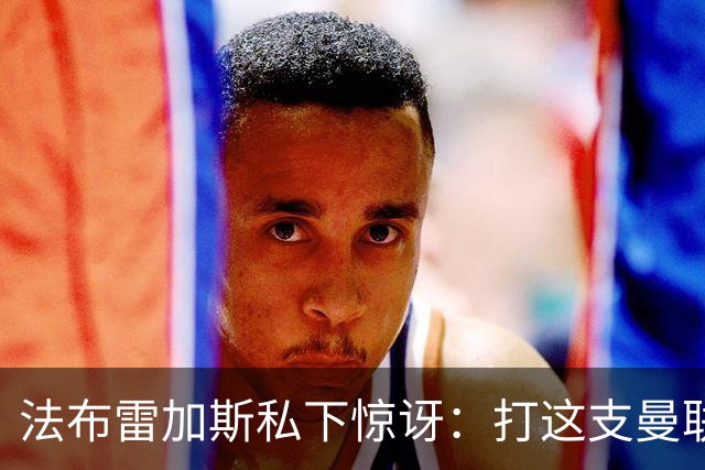 法布雷加斯私下惊讶：打这支曼联太轻松了