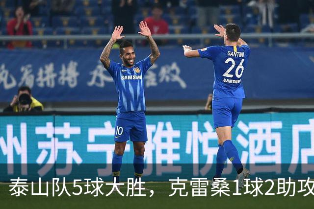 泰山队5球大胜，克雷桑1球2助攻+失点，程进犯规太狠了，陈蒲连丢单刀机会