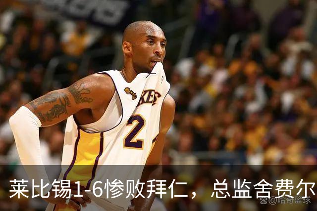 莱比锡1-6惨败拜仁，总监舍费尔：这是一次彻底的失败