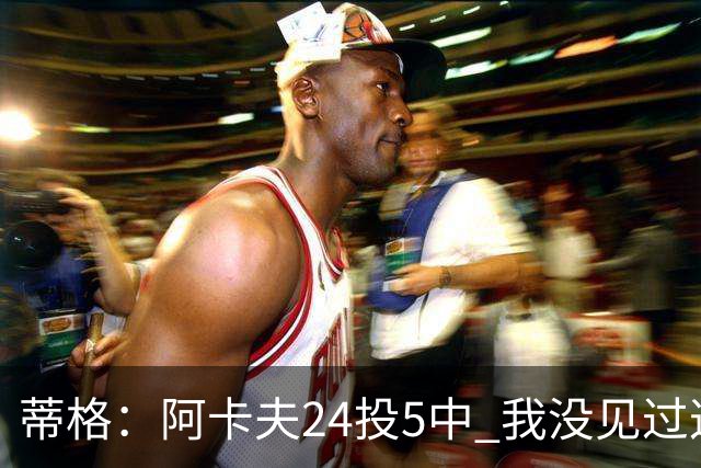 蒂格：阿卡夫24投5中 我没见过这么头铁的新秀