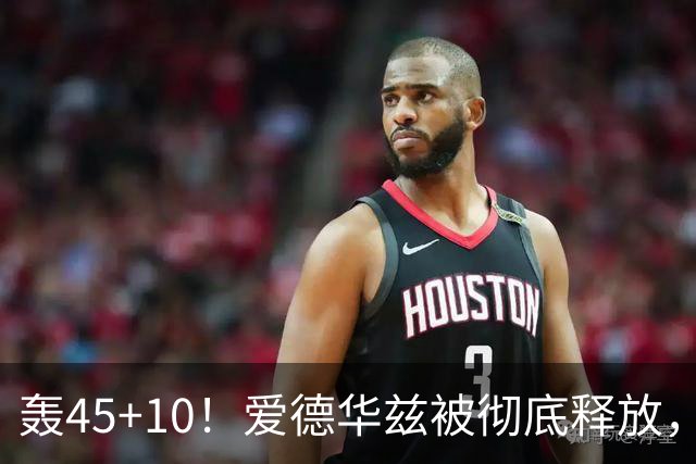轰45+10！爱德华兹被彻底释放，休赛期最具争议的交易，8换2赚了