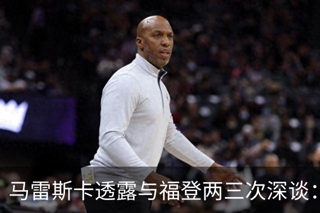 马雷斯卡透露与福登两三次深谈：他需要重新成为英格兰最佳之一