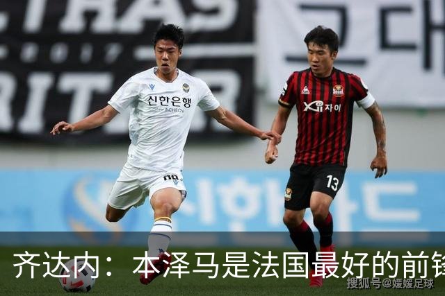 齐达内：本泽马是法国最好的前锋 真想和他一起踢