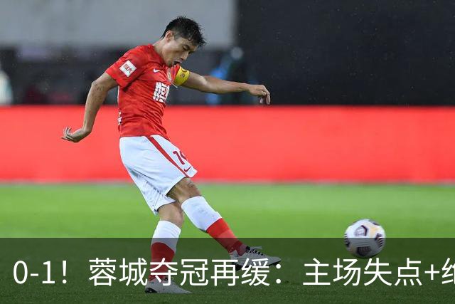0-1！蓉城夺冠再缓：主场失点+绝平被吹！大连英博夺冠条件曝光！