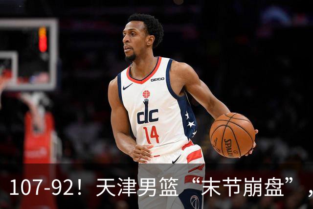 107-92！天津男篮“末节崩盘”，新疆队“多点开花”，齐麟22分