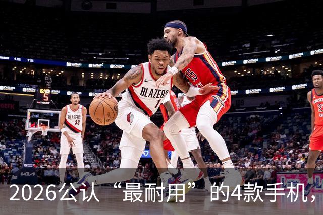 2026公认“最耐用”的4款手机，几乎无短板，用六年不卡不是问题