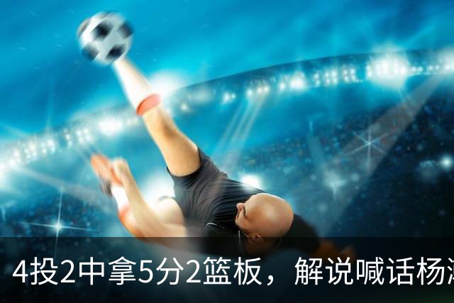 4投2中拿5分2篮板，解说喊话杨瀚森：机会难得别谦让