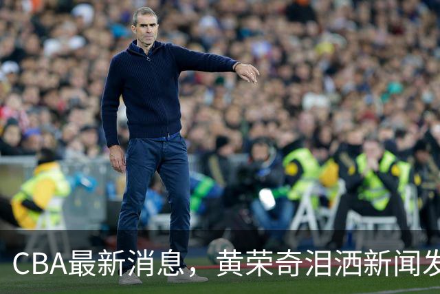CBA最新消息，黄荣奇泪洒新闻发布会，张宁武术动作遭媒体人吐槽