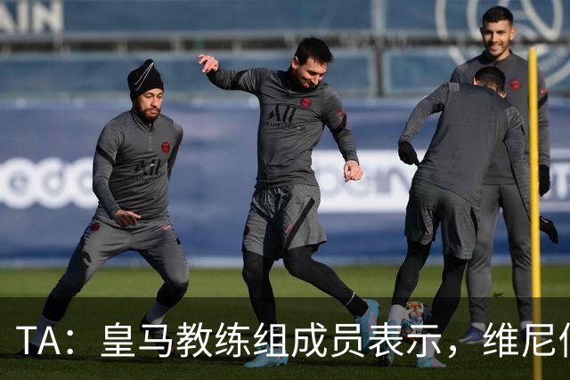 TA：皇马教练组成员表示，维尼修斯不在时球队更紧凑且组织得更好